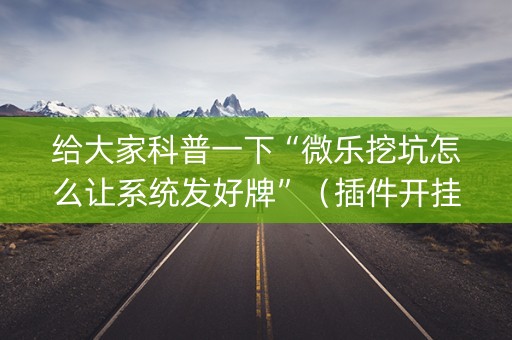 给大家科普一下“微乐挖坑怎么让系统发好牌”（插件开挂免费AI)