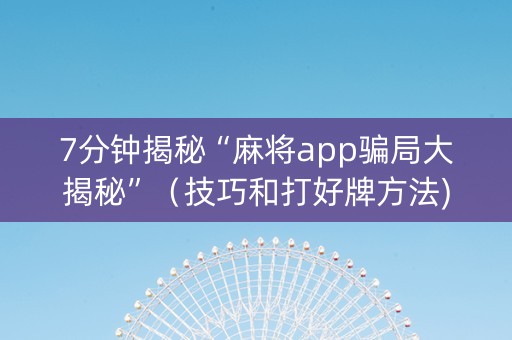 7分钟揭秘“麻将app骗局大揭秘”（技巧和打好牌方法)