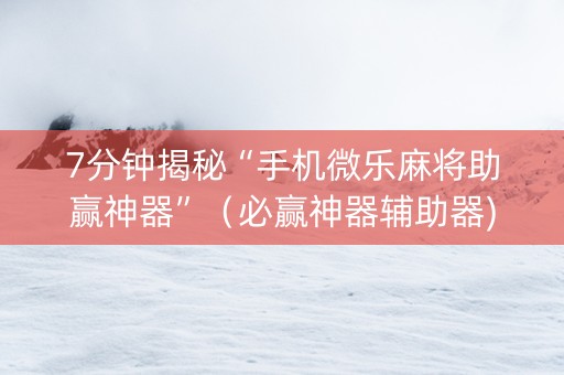 7分钟揭秘“手机微乐麻将助赢神器”（必赢神器辅助器)