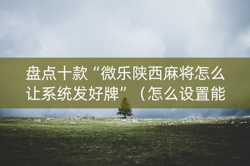 盘点十款“微乐陕西麻将怎么让系统发好牌”（怎么设置能有好牌)