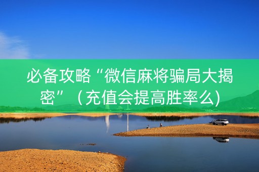 必备攻略“微信麻将骗局大揭密”（充值会提高胜率么)