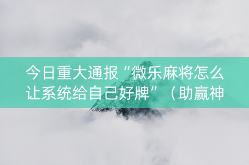 今日重大通报“微乐麻将怎么让系统给自己好牌”（助赢神器)