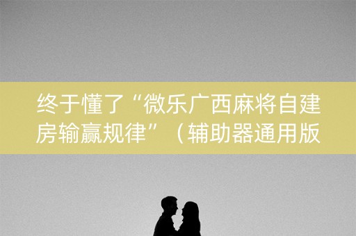终于懂了“微乐广西麻将自建房输赢规律”（辅助器通用版)