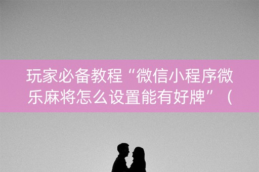 玩家必备教程“微信小程序微乐麻将怎么设置能有好牌”（开挂辅助插件)