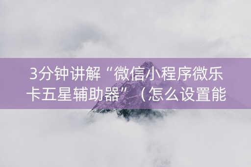3分钟讲解“微信小程序微乐卡五星辅助器”（怎么设置能有好牌)