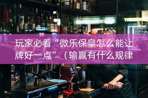 玩家必看“微乐保皇怎么能让牌好一点”（输赢有什么规律)