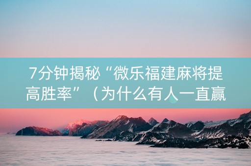 7分钟揭秘“微乐福建麻将提高胜率”（为什么有人一直赢)