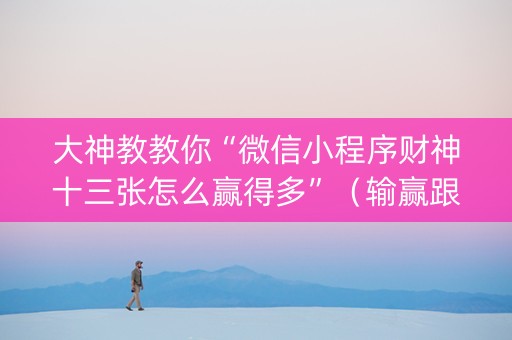 大神教教你“微信小程序财神十三张怎么赢得多”（输赢跟id号有关系吗)