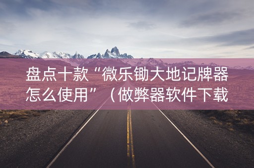 盘点十款“微乐锄大地记牌器怎么使用”（做弊器软件下载)