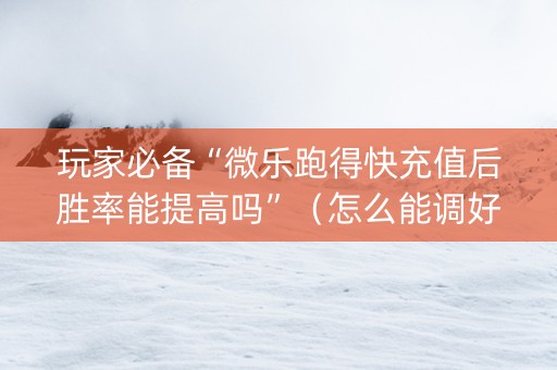 玩家必备“微乐跑得快充值后胜率能提高吗”（怎么能调好牌)