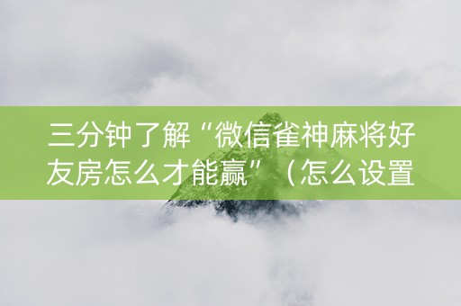 三分钟了解“微信雀神麻将好友房怎么才能赢”（怎么设置能有好牌)