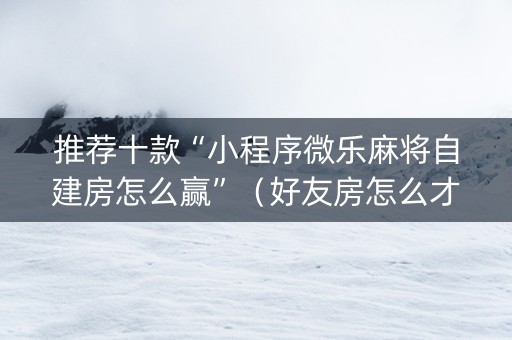 推荐十款“小程序微乐麻将自建房怎么赢”（好友房怎么才能赢)