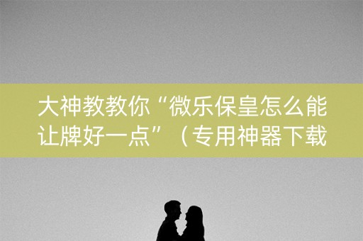大神教教你“微乐保皇怎么能让牌好一点”（专用神器下载)