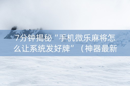 7分钟揭秘“手机微乐麻将怎么让系统发好牌”（神器最新免费)