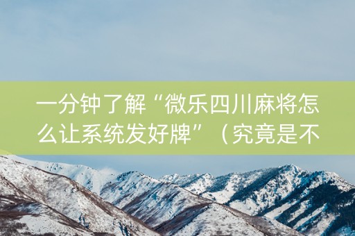 一分钟了解“微乐四川麻将怎么让系统发好牌”（究竟是不是有挂)