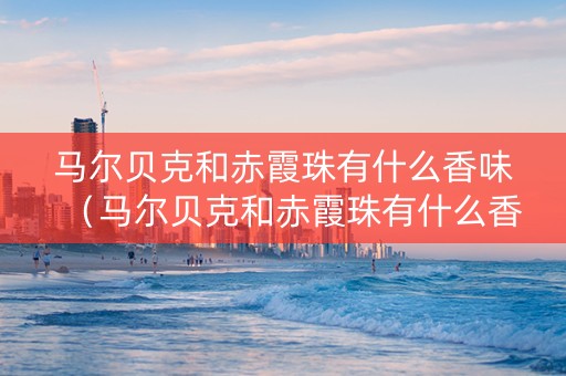 马尔贝克和赤霞珠有什么香味（马尔贝克和赤霞珠有什么香味区别）