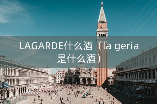 LAGARDE什么酒（la geria是什么酒）