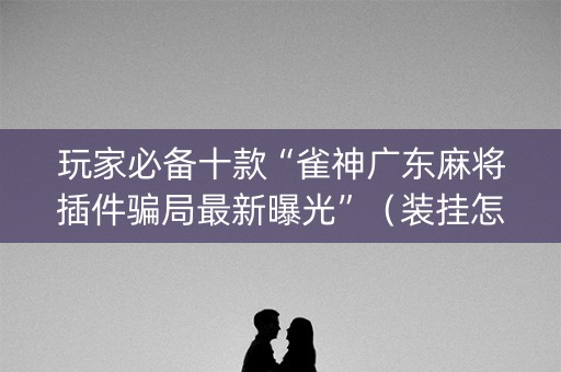 玩家必备十款“雀神广东麻将插件骗局最新曝光”（装挂怎么安装)