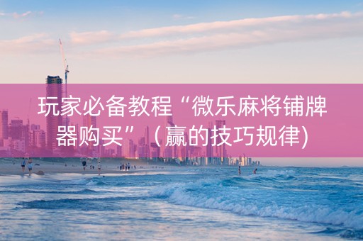 玩家必备教程“微乐麻将铺牌器购买”（赢的技巧规律)