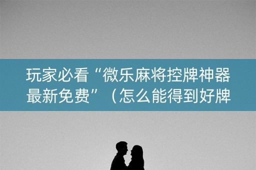 玩家必看“微乐麻将控牌神器最新免费”（怎么能得到好牌)