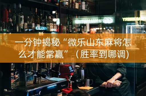 一分钟揭秘“微乐山东麻将怎么才能常赢”（胜率到哪调)