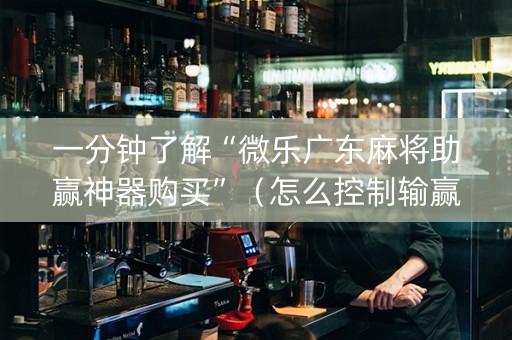一分钟了解“微乐广东麻将助赢神器购买”（怎么控制输赢)
