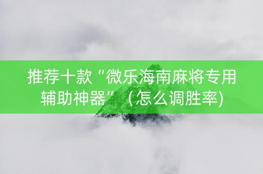 推荐十款“微乐海南麻将专用辅助神器”（怎么调胜率)