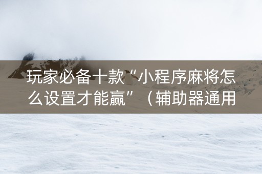 玩家必备十款“小程序麻将怎么设置才能赢”（辅助器通用版)