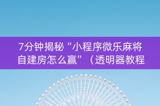 7分钟揭秘“小程序微乐麻将自建房怎么赢”（透明器教程)