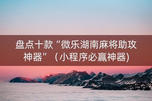 盘点十款“微乐湖南麻将助攻神器”（小程序必赢神器)