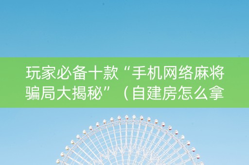 玩家必备十款“手机网络麻将骗局大揭秘”（自建房怎么拿好牌)