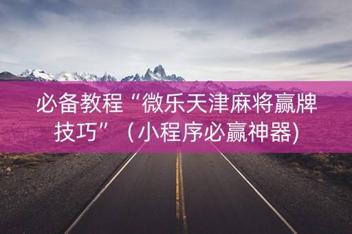 必备教程“微乐天津麻将赢牌技巧”（小程序必赢神器)
