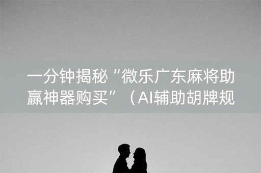 一分钟揭秘“微乐广东麻将助赢神器购买”（AI辅助胡牌规则)
