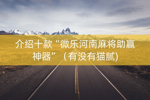 介绍十款“微乐河南麻将助赢神器”（有没有猫腻)