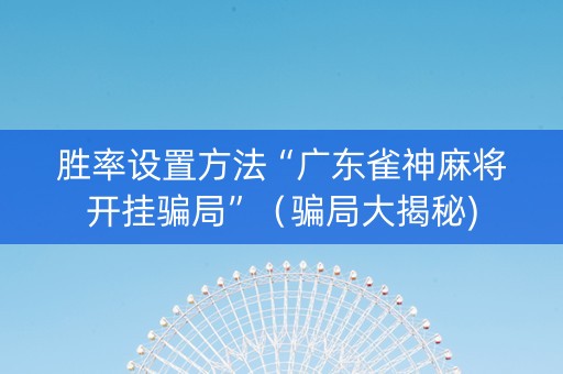 胜率设置方法“广东雀神麻将开挂骗局”（骗局大揭秘)
