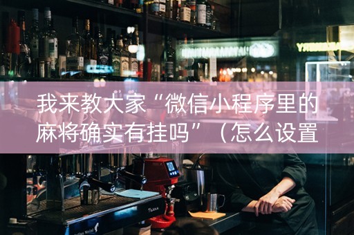 我来教大家“微信小程序里的麻将确实有挂吗”（怎么设置能有好牌)