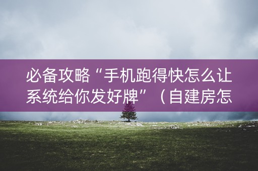 必备攻略“手机跑得快怎么让系统给你发好牌”（自建房怎么拿好牌)