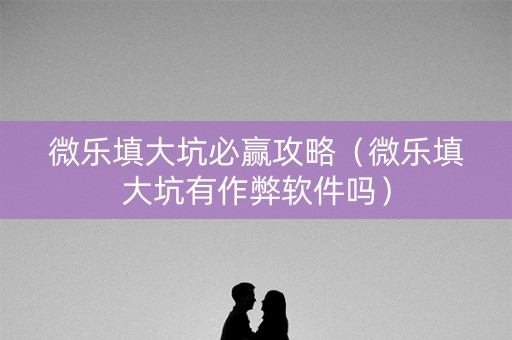 微乐填大坑必赢攻略（微乐填大坑有作弊软件吗）