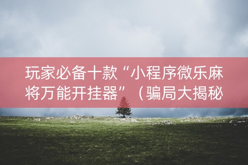 玩家必备十款“小程序微乐麻将万能开挂器”（骗局大揭秘)