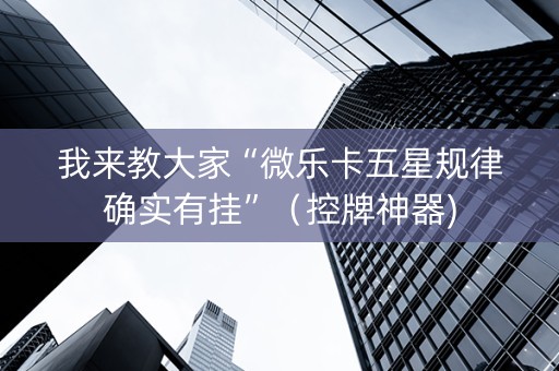 我来教大家“微乐卡五星规律确实有挂”（控牌神器)