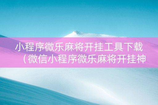 小程序微乐麻将开挂工具下载（微信小程序微乐麻将开挂神器下载）