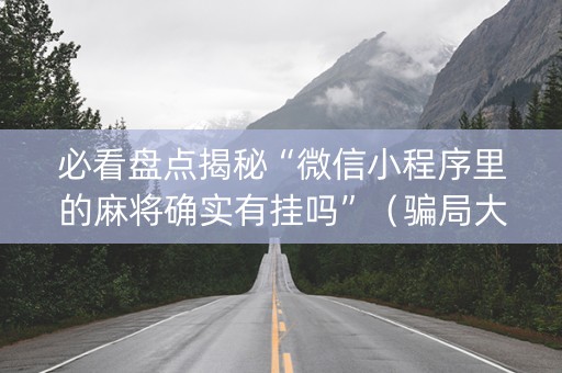必看盘点揭秘“微信小程序里的麻将确实有挂吗”（骗局大揭秘)