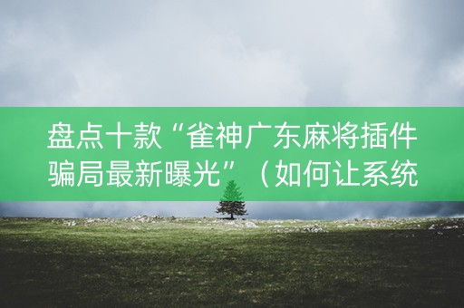盘点十款“雀神广东麻将插件骗局最新曝光”（如何让系统发好牌)