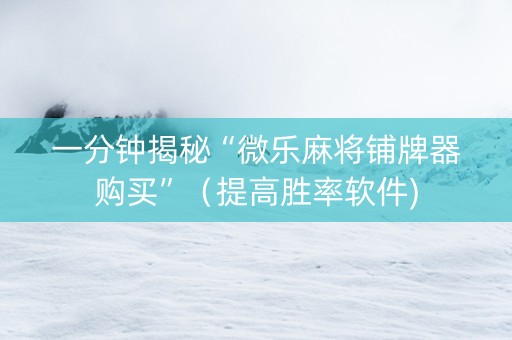 一分钟揭秘“微乐麻将铺牌器购买”（提高胜率软件)