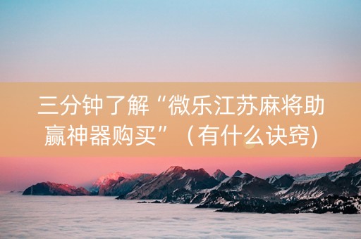 三分钟了解“微乐江苏麻将助赢神器购买”（有什么诀窍)