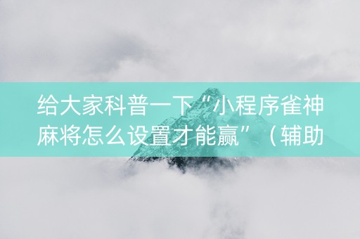 给大家科普一下“小程序雀神麻将怎么设置才能赢”（辅助器下载)