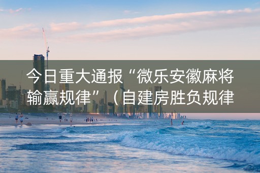 今日重大通报“微乐安徽麻将输赢规律”（自建房胜负规律)