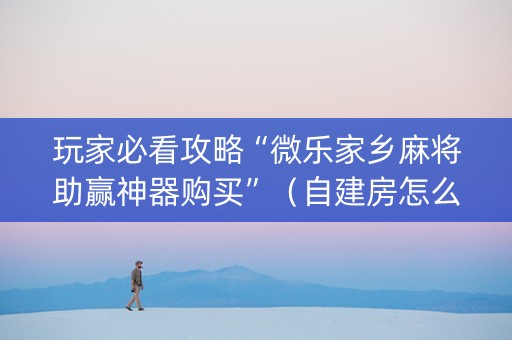 玩家必看攻略“微乐家乡麻将助赢神器购买”（自建房怎么拿好牌)