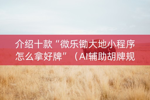 介绍十款“微乐锄大地小程序怎么拿好牌”（AI辅助胡牌规则)