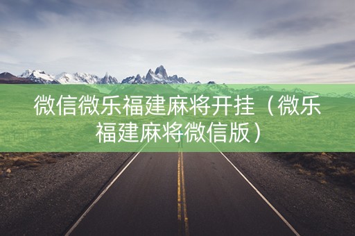 微信微乐福建麻将开挂（微乐福建麻将微信版）
